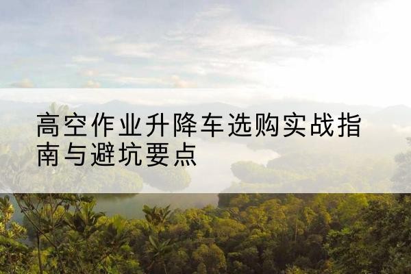 海原升降车怎么选-高空作业升降车选购实战指南与避坑要点