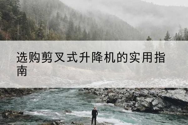 海原剪叉式升降机怎么选-选购剪叉式升降机的实用指南