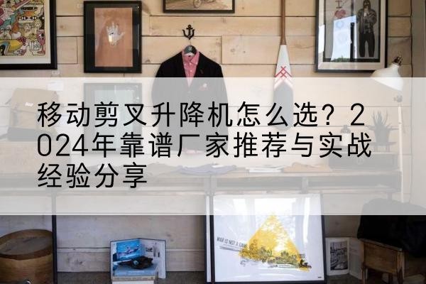 海原升降平台厂家推荐-移动剪叉升降机怎么选?2024年靠谱厂家推荐与实战经验分享