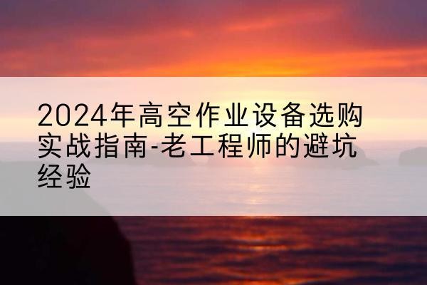 海原高空作业升降机厂家推荐-2024年高空作业设备选购实战指南-老工程师的避坑经验