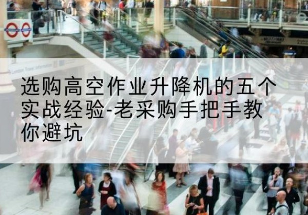 海原高空作业升降机厂家-选购高空作业升降机的五个实战经验-老采购手把手教你避坑