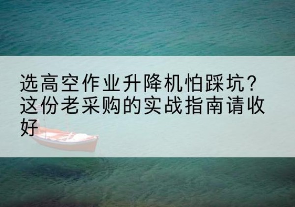 海原高空作业升降机厂家推荐-选高空作业升降机怕踩坑？这份老采购的实战指南请收好