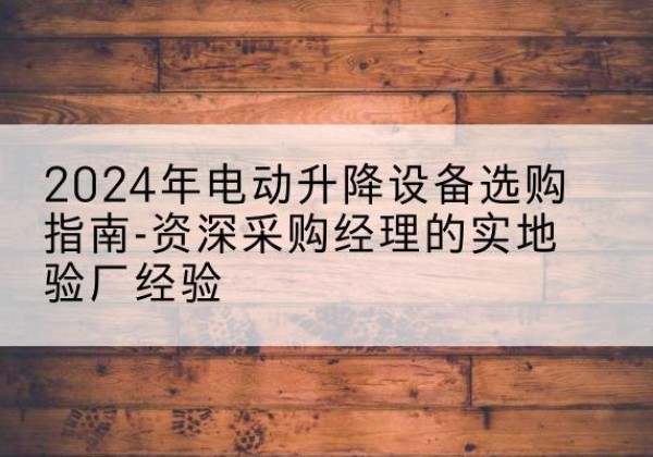 海原电动剪叉升降平台厂家-2024年电动升降设备选购指南-资深采购经理的实地验厂经验