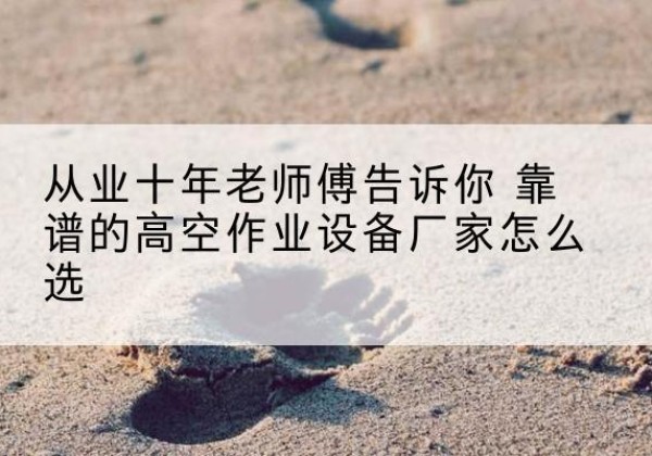 海原高空作业升降机厂家推荐-从业十年老师傅告诉你 靠谱的高空作业设备厂家怎么选