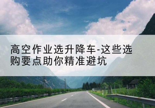 海原升降车厂家-高空作业选升降车-这些选购要点助你*避坑