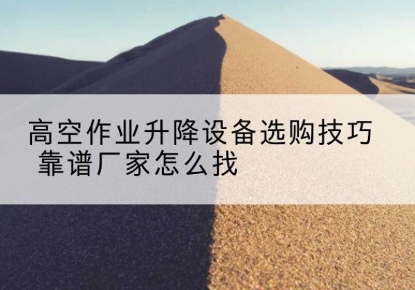 海原电动升降平台厂家推荐-高空作业升降设备选购技巧 靠谱厂家怎么找