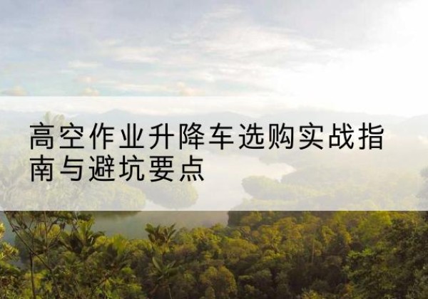 海原升降车怎么选-高空作业升降车选购实战指南与避坑要点