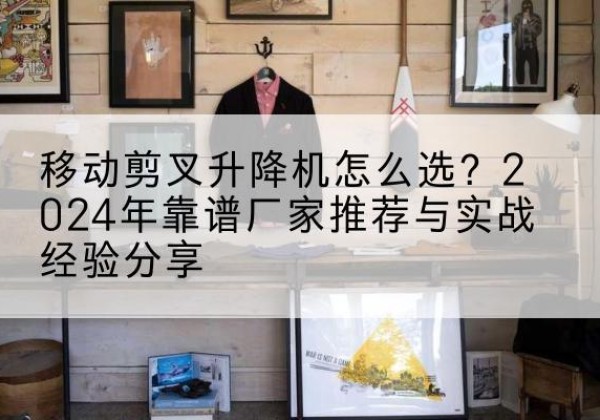 海原升降平台厂家推荐-移动剪叉升降机怎么选？2024年靠谱厂家推荐与实战经验分享