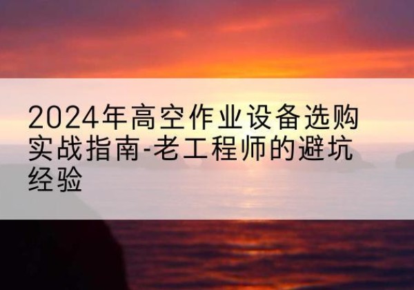 海原高空作业升降机厂家推荐-2024年高空作业设备选购实战指南-老工程师的避坑经验